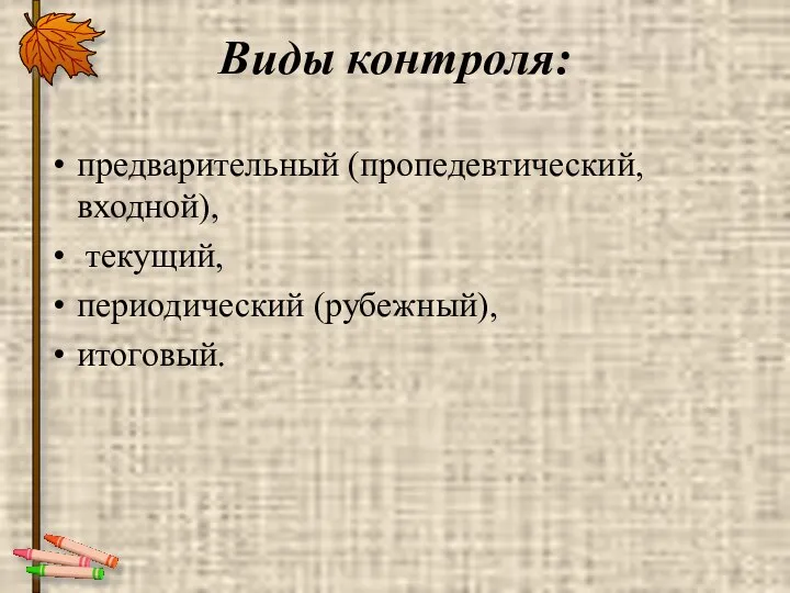 Виды контроля: предварительный (пропедевтический, входной), текущий, периодический (рубежный), итоговый.