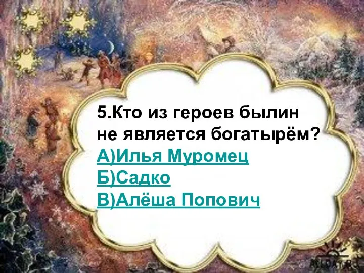 5.Кто из героев былин не является богатырём? А)Илья Муромец Б)Садко В)Алёша