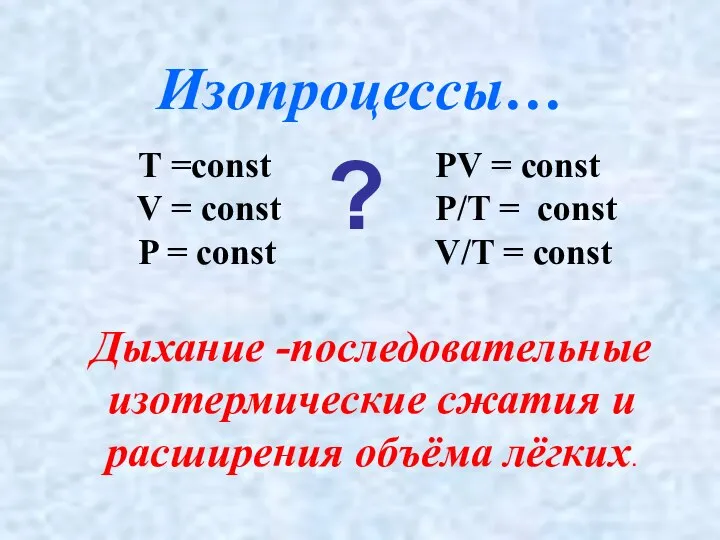 Дыхание -последовательные изотермические сжатия и расширения объёма лёгких. Изопроцессы… Т =const