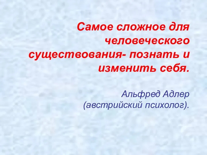 Самое сложное для человеческого существования- познать и изменить себя. Альфред Адлер (австрийский психолог).