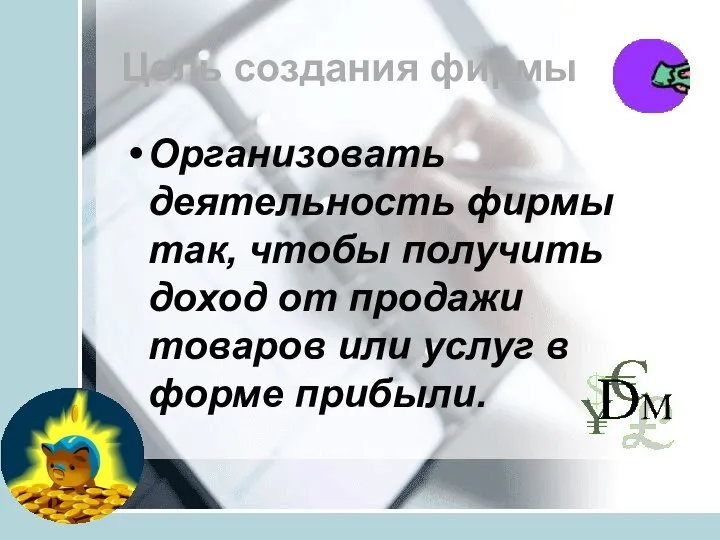 Цель создания фирмы Организовать деятельность фирмы так, чтобы получить доход от