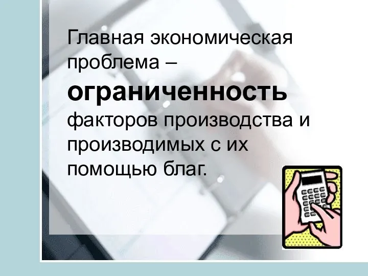 Главная экономическая проблема – ограниченность факторов производства и производимых с их помощью благ.