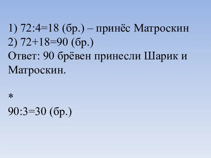 1) 72:4=18 (бр.) – принёс Матроскин 2) 72+18=90 (бр.) Ответ: 90