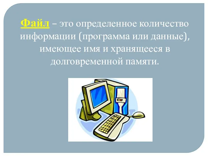 Файл – это определенное количество информации (программа или данные), имеющее имя и хранящееся в долговременной памяти.