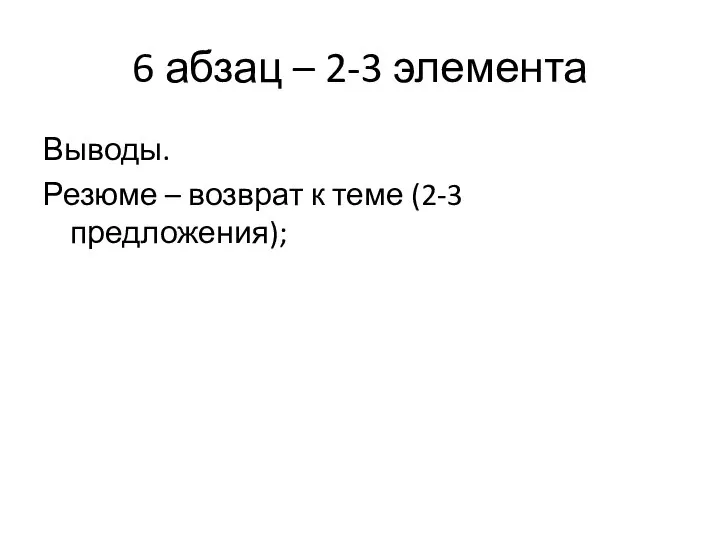 6 абзац – 2-3 элемента Выводы. Резюме – возврат к теме (2-3 предложения);