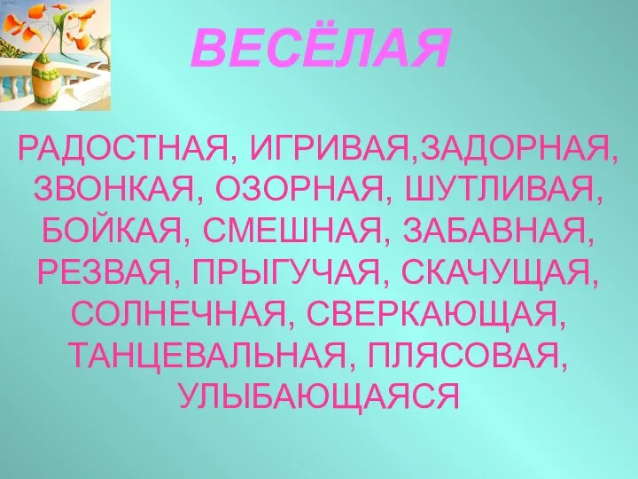 ВЕСЁЛАЯ РАДОСТНАЯ, ИГРИВАЯ,ЗАДОРНАЯ, ЗВОНКАЯ, ОЗОРНАЯ, ШУТЛИВАЯ, БОЙКАЯ, СМЕШНАЯ, ЗАБАВНАЯ, РЕЗВАЯ, ПРЫГУЧАЯ,