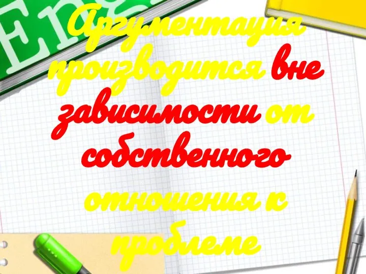 Аргументация производится вне зависимости от собственного отношения к проблеме