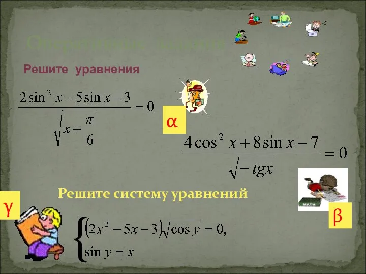 Оперативные задания Решите систему уравнений { α β γ Решите уравнения