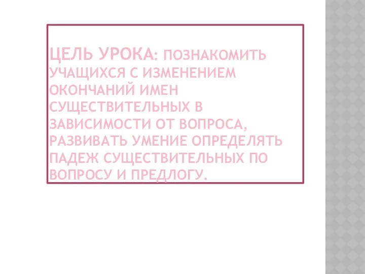 Цель урока: познакомить учащихся с изменением окончаний имен существительных в зависимости