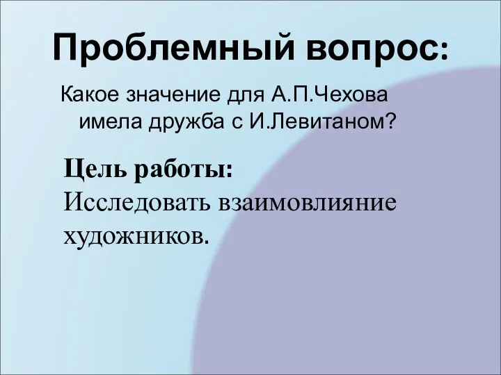 Проблемный вопрос: Какое значение для А.П.Чехова имела дружба с И.Левитаном? Цель работы: Исследовать взаимовлияние художников.