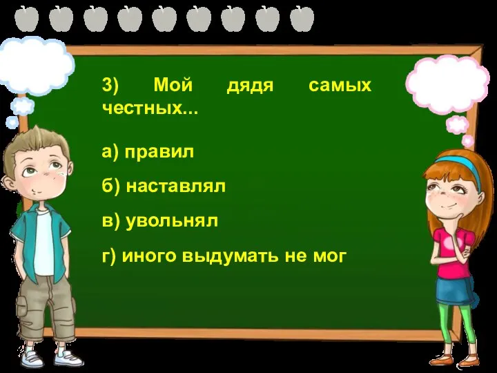 3) Мой дядя самых честных... а) правил б) наставлял в) увольнял г) иного выдумать не мог