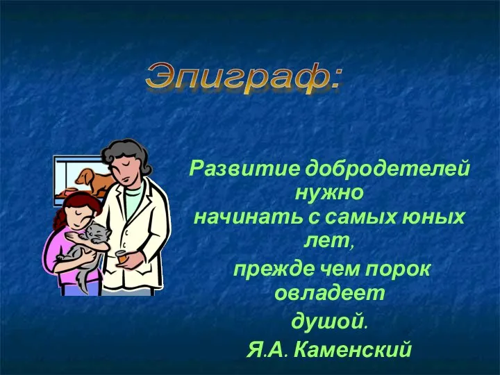 Развитие добродетелей нужно начинать с самых юных лет, прежде чем порок овладеет душой. Я.А. Каменский Эпиграф: