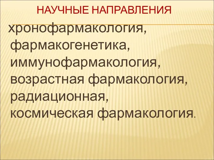 НАУЧНЫЕ НАПРАВЛЕНИЯ хронофармакология, фармакогенетика, иммунофармакология, возрастная фармакология, радиационная, космическая фармакология.