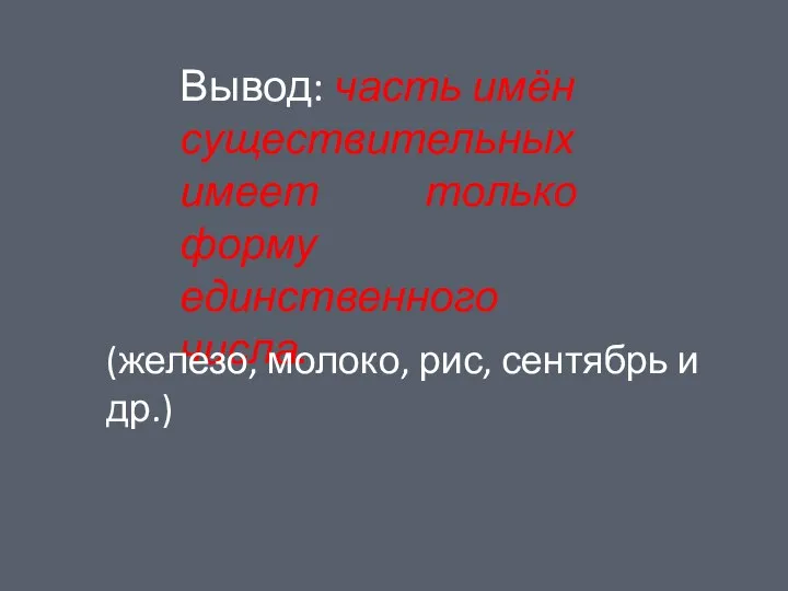 Вывод: часть имён существительных имеет только форму единственного числа. (железо, молоко, рис, сентябрь и др.)