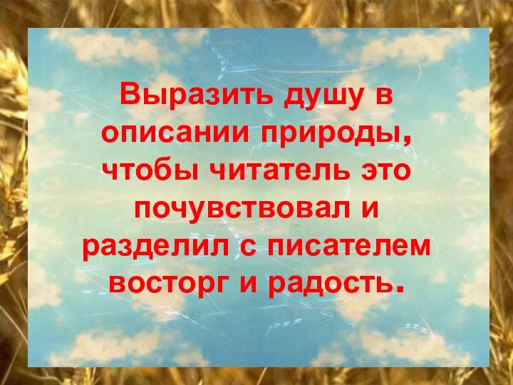 Выразить душу в описании природы, чтобы читатель это почувствовал и разделил с писателем восторг и радость.