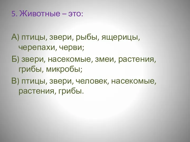 5. Животные – это: А) птицы, звери, рыбы, ящерицы, черепахи, черви;