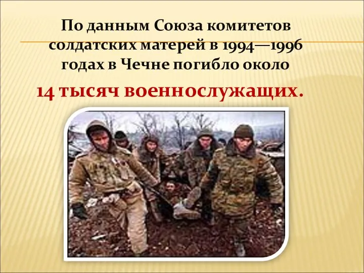 По данным Союза комитетов солдатских матерей в 1994—1996 годах в Чечне погибло около 14 тысяч военнослужащих.