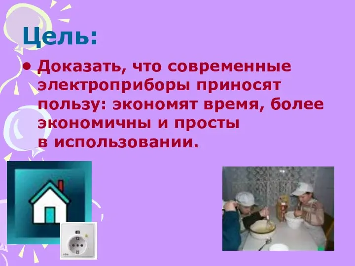 Цель: Доказать, что современные электроприборы приносят пользу: экономят время, более экономичны и просты в использовании.