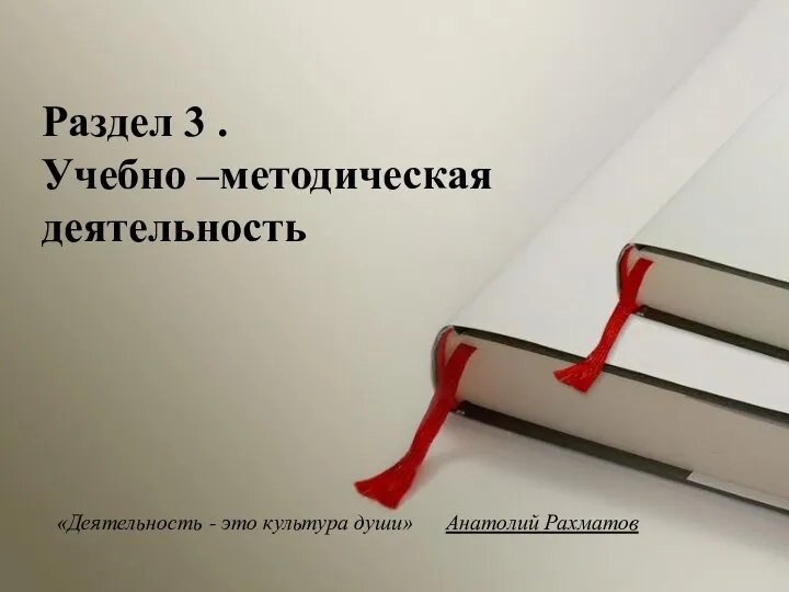 «Деятельность - это культура души» Анатолий Рахматов Раздел 3 . Учебно –методическая деятельность