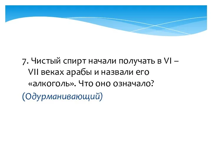 7. Чистый спирт начали получать в VI – VII веках арабы