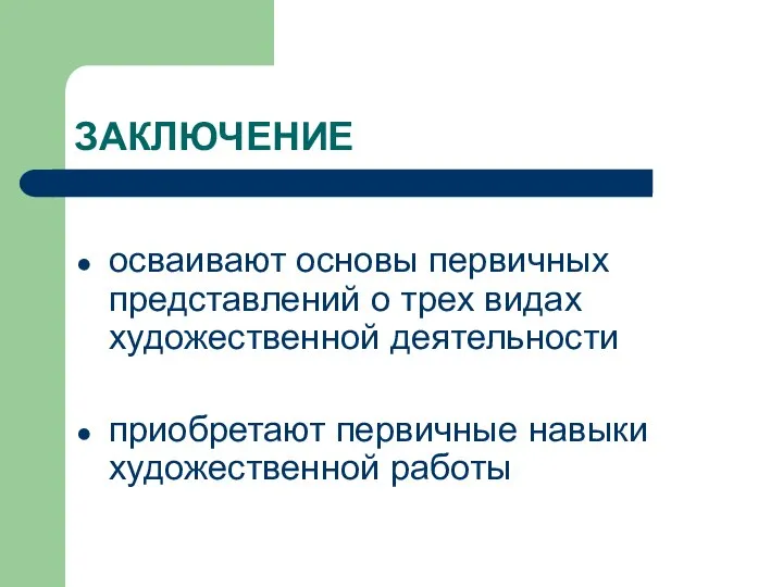 ЗАКЛЮЧЕНИЕ осваивают основы первичных представлений о трех видах художественной деятельности приобретают первичные навыки художественной работы