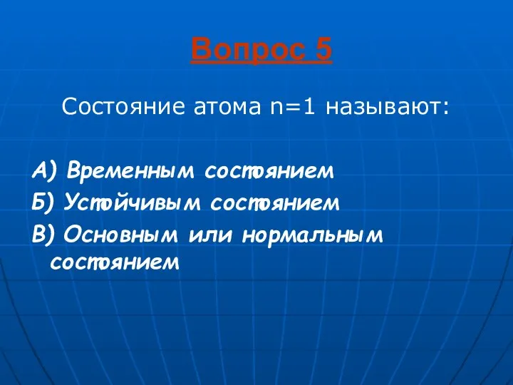 Вопрос 5 Состояние атома n=1 называют: А) Временным состоянием Б) Устойчивым