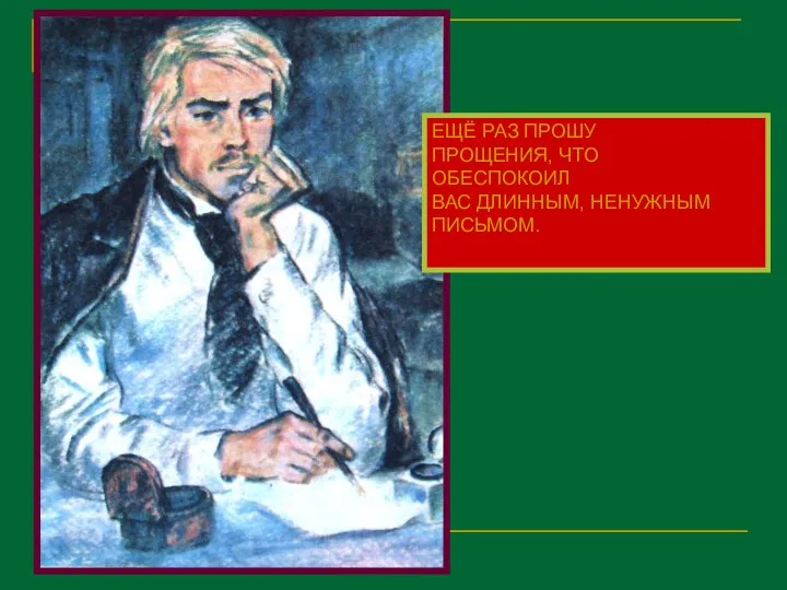 ЕЩЁ РАЗ ПРОШУ ПРОЩЕНИЯ, ЧТО ОБЕСПОКОИЛ ВАС ДЛИННЫМ, НЕНУЖНЫМ ПИСЬМОМ.