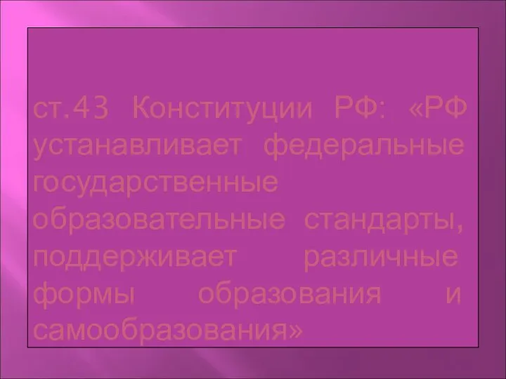 ст.43 Конституции РФ: «РФ устанавливает федеральные государственные образовательные стандарты, поддерживает различные формы образования и самообразования»