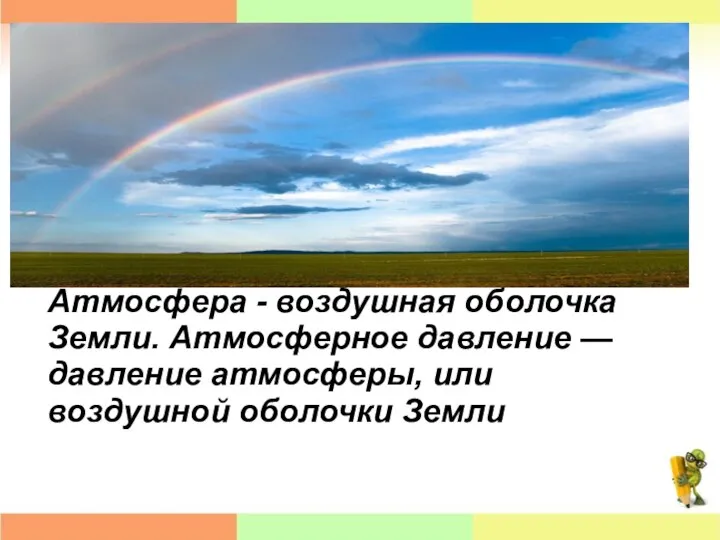 Атмосфера - воздушная оболочка Земли. Атмосферное давление — давление атмосферы, или воздушной оболочки Земли