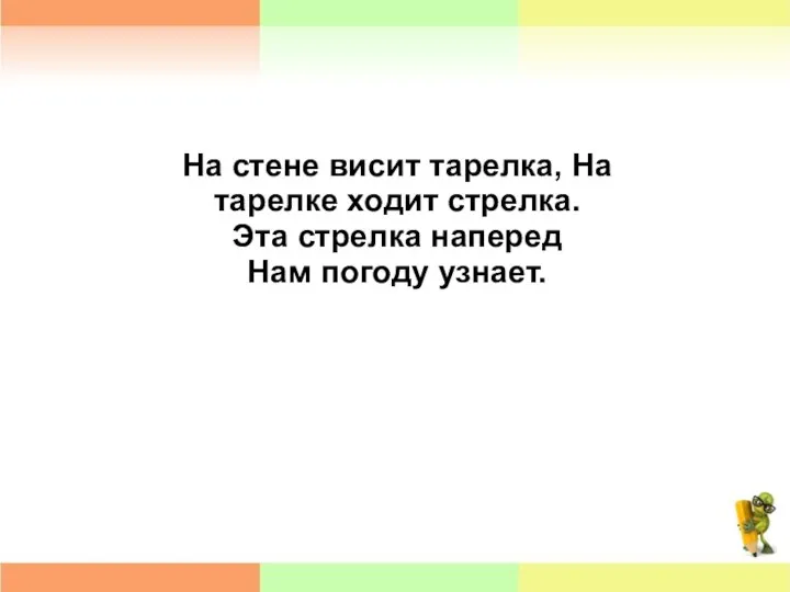 На стене висит тарелка, На тарелке ходит стрелка. Эта стрелка наперед Нам погоду узнает.