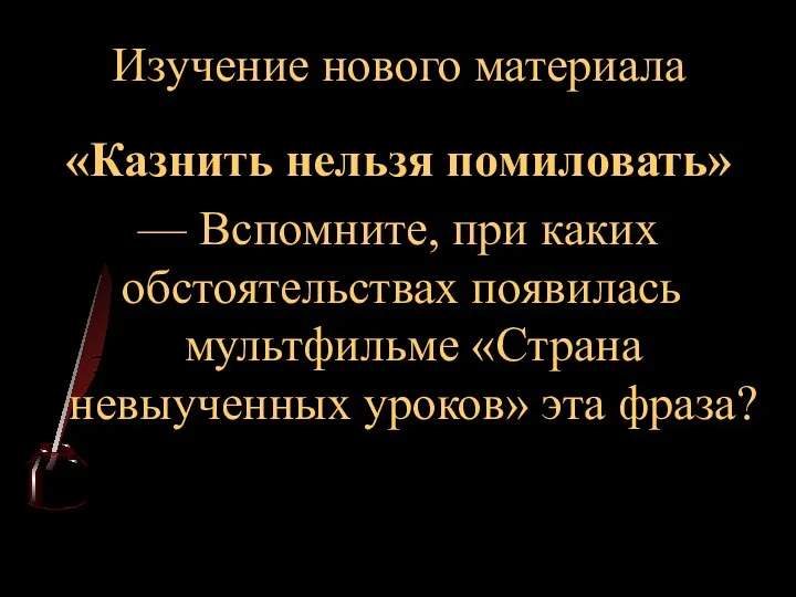 Изучение нового материала «Казнить нельзя помиловать» — Вспомните, при каких обстоятельствах