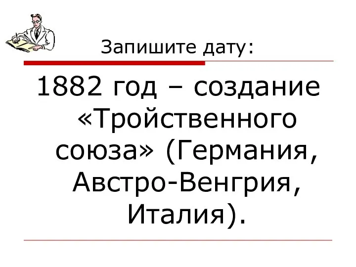 Запишите дату: 1882 год – создание «Тройственного союза» (Германия, Австро-Венгрия, Италия).