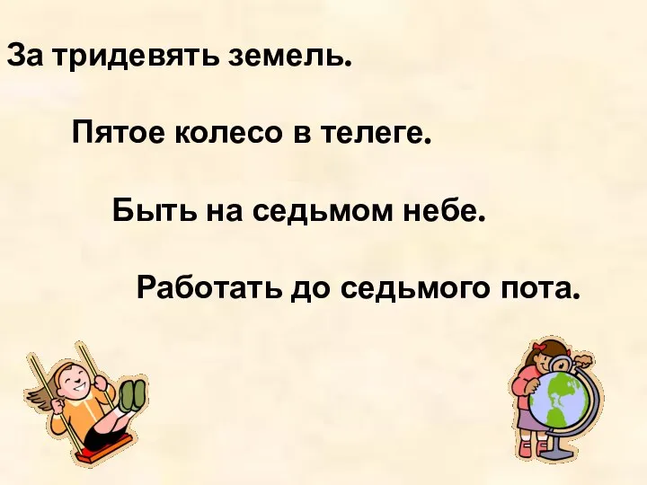 За тридевять земель. Пятое колесо в телеге. Быть на седьмом небе. Работать до седьмого пота.