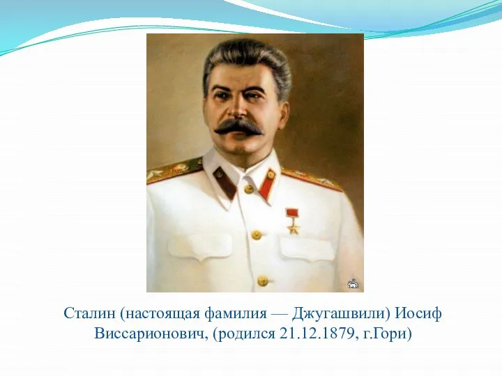 Сталин (настоящая фамилия — Джугашвили) Иосиф Виссарионович, (родился 21.12.1879, г.Гори)