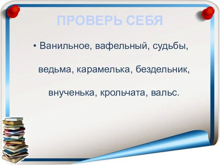 ПРОВЕРЬ СЕБЯ Ванильное, вафельный, судьбы, ведьма, карамелька, бездельник, внученька, крольчата, вальс.