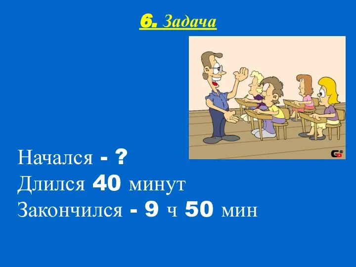 6. Задача Начался - ? Длился 40 минут Закончился - 9 ч 50 мин