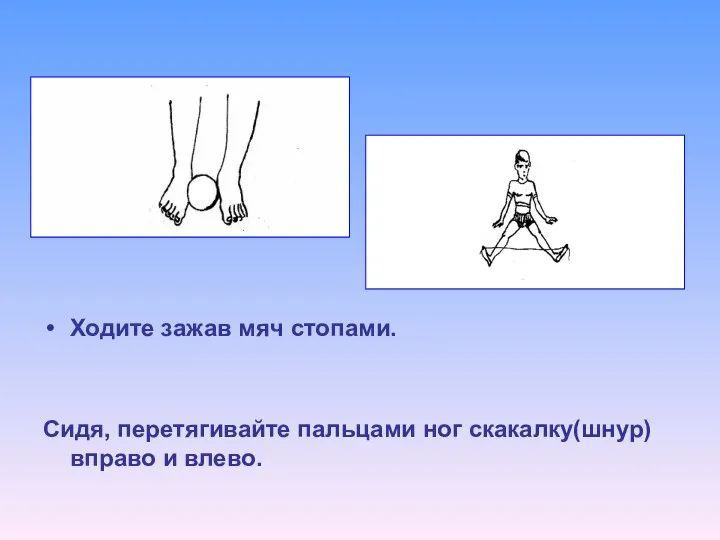 Ходите зажав мяч стопами. Сидя, перетягивайте пальцами ног скакалку(шнур) вправо и влево.