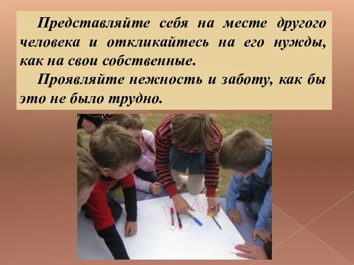 Представляйте себя на месте другого человека и откликайтесь на его нужды,