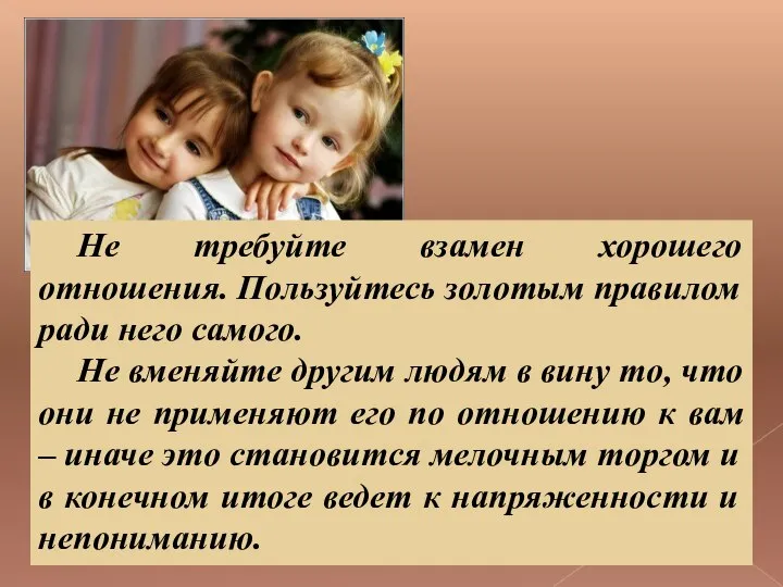 Не требуйте взамен хорошего отношения. Пользуйтесь золотым правилом ради него самого.