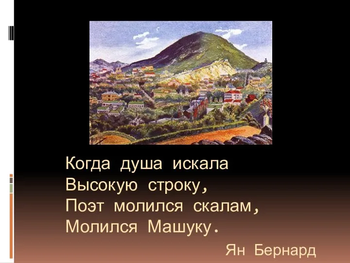 Когда душа искала Высокую строку, Поэт молился скалам, Молился Машуку. Ян Бернард