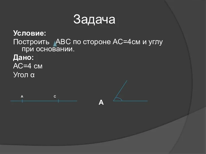 Задача Условие: Построить ABC по стороне АС=4см и углу при основании.