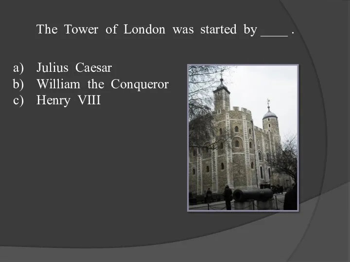 The Tower of London was started by ____ . Julius Caesar William the Conqueror Henry VIII