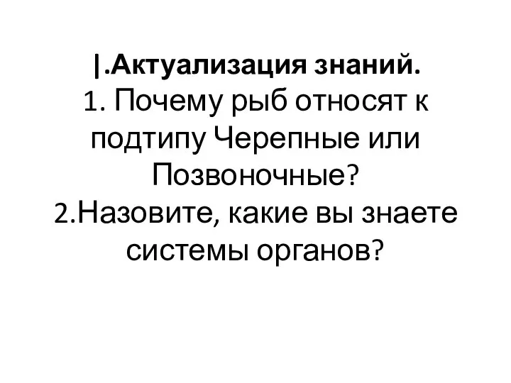 |.Актуализация знаний. 1. Почему рыб относят к подтипу Черепные или Позвоночные?