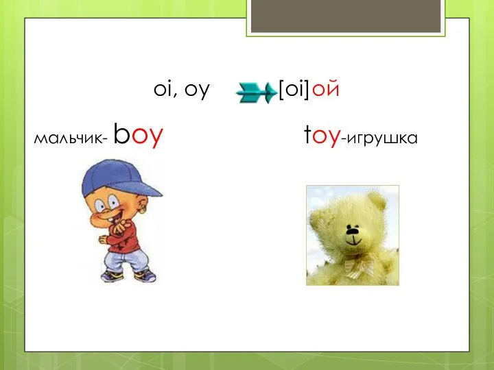 oi, oy [oi]ой мальчик- boy toy-игрушка