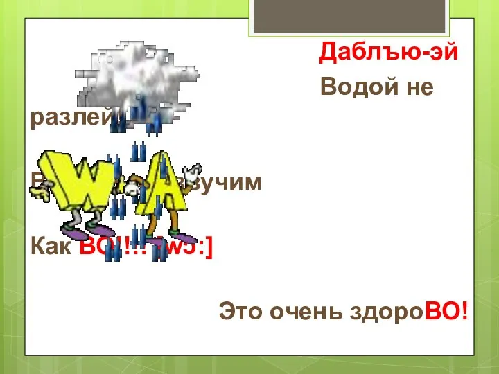 Даблъю-эй Водой не разлей! Вместе мы звучим Как ВО!!!! [wɔ:] Это очень здороВО!