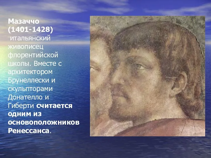 Мазаччо (1401-1428) итальянский живописец флорентийской школы. Вместе с архитектором Брунеллески и