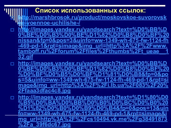 Список использованных ссылок: http://marshbrosok.ru/product/moskovskoe-suvorovskoe-voennoe-uchilishe-/ http://images.yandex.ru/yandsearch?text=%D0%BB%D0%BE%D0%B3%D0%BE%D1%82%D0%B8%D0%BF%20nissan&fp=0&pos=3&uinfo=ww-1349-wh-675-fw-1124-fh-469-pd-1&rpt=simage&img_url=http%3A%2F%2Fwww.tamboff.ru%2Fforum%2Ffiles%2Fthumbs%2Ft_ueae__132.gif http://images.yandex.ru/yandsearch?text=%D0%BB%D0%BE%D0%B3%D0%BE%D1%82%D0%B8%D0%BF%20%D0%BF%D0%B5%D0%BF%D1%81%D0%B8&fp=0&pos=5&uinfo=ww-1349-wh-675-fw-1124-fh-469-pd-1&rpt=simage&img_url=http%3A%2F%2Fi.lb.ua%2F083%2F20%2Ffaaa3dfac4c8.jpg http://images.yandex.ru/yandsearch?text=%D1%80%D0%B5%D0%BA%D0%BB%D0%B0%D0%BC%D0%B0%20%D1%82%D0%B0%D0%B9%D0%B4&fp=0&pos=13&uinfo=ww-1349-wh-675-fw-1124-fh-469-pd-1&rpt=simage&img_url=http%3A%2F%2Fcs10494.vk.me%2Fg38491873%2Fa_39f6dc67.jpg