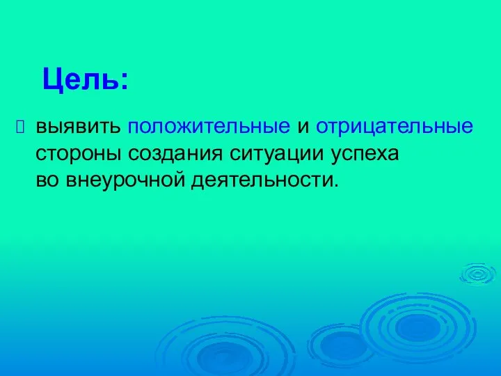 выявить положительные и отрицательные стороны создания ситуации успеха во внеурочной деятельности. Цель: