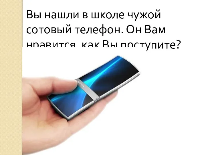 Вы нашли в школе чужой сотовый телефон. Он Вам нравится, как Вы поступите?