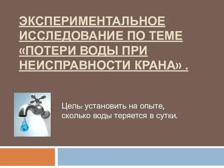 ЭКСПЕРИМЕНТАЛЬНОЕ ИССЛЕДОВАНИЕ ПО ТЕМЕ «ПОТЕРИ ВОДЫ ПРИ НЕИСПРАВНОСТИ КРАНА» . Цель: